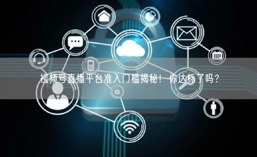 视频号直播平台准入门槛揭秘！你达标了吗？
