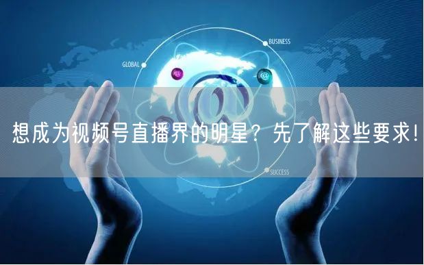 想成为视频号直播界的明星？先了解这些要求！