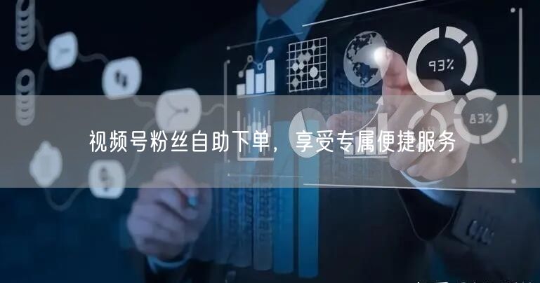 视频号粉丝自助下单，享受专属便捷服务