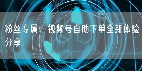 粉丝专属！视频号自助下单全新体验分享