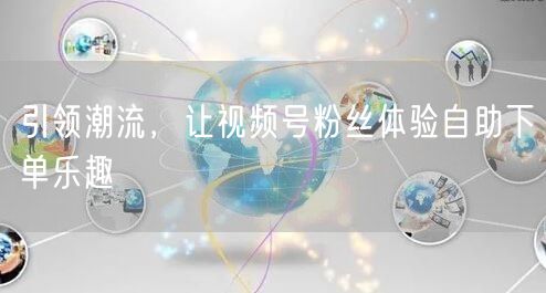引领潮流，让视频号粉丝体验自助下单乐趣