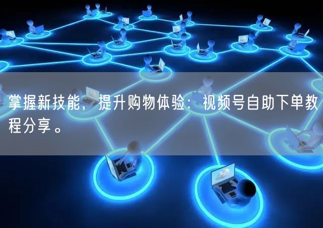 掌握新技能，提升购物体验：视频号自助下单教程分享。