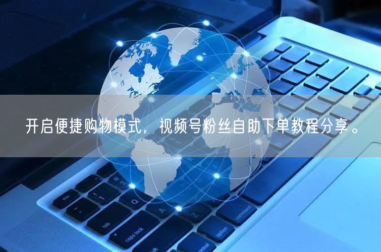 开启便捷购物模式，视频号粉丝自助下单教程分享。