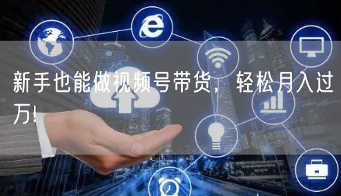 新手也能做视频号带货，轻松月入过万!