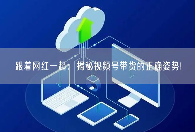跟着网红一起：揭秘视频号带货的正确姿势!