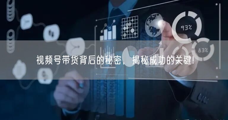 视频号带货背后的秘密，揭秘成功的关键!