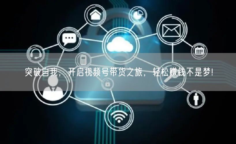 突破自我，开启视频号带货之旅，轻松赚钱不是梦!