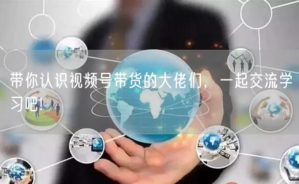 带你认识视频号带货的大佬们，一起交流学习吧!