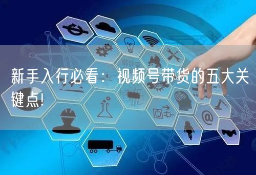 新手入行必看：视频号带货的五大关键点!