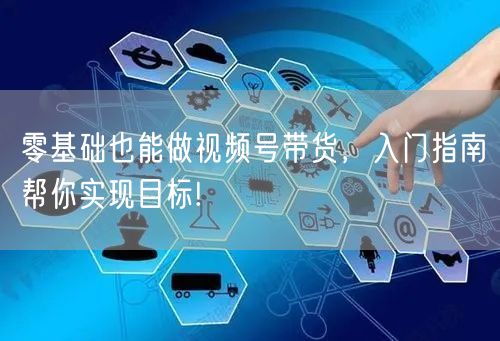 零基础也能做视频号带货，入门指南帮你实现目标!