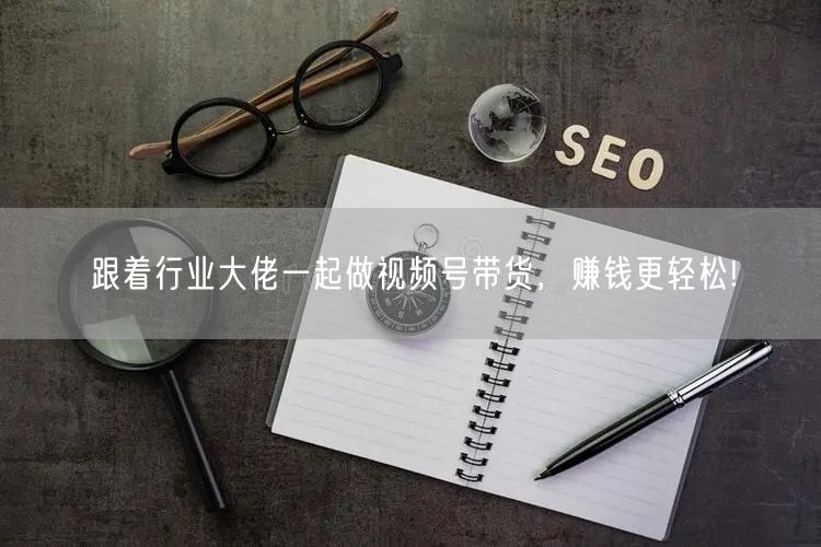 跟着行业大佬一起做视频号带货，赚钱更轻松!