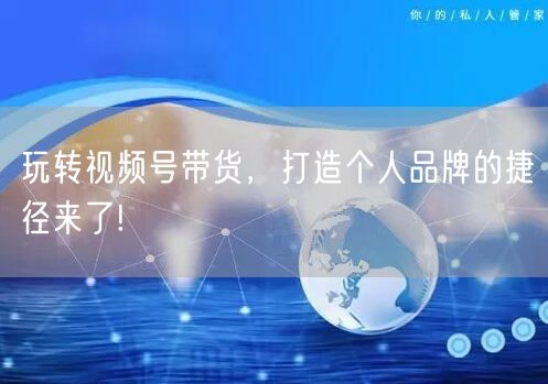 玩转视频号带货，打造个人品牌的捷径来了!