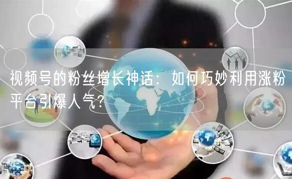 视频号的粉丝增长神话:如何巧妙利用涨粉平台引爆人气?