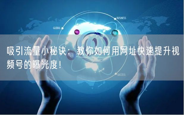 吸引流量小秘诀:教你如何用网址快速提升视频号的曝光度!