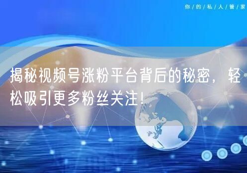 揭秘视频号涨粉平台背后的秘密,轻松吸引更多粉丝关注!