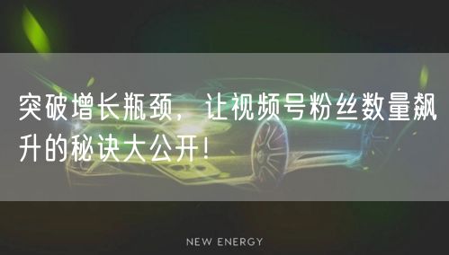 突破增长瓶颈,让视频号粉丝数量飙升的秘诀大公开!