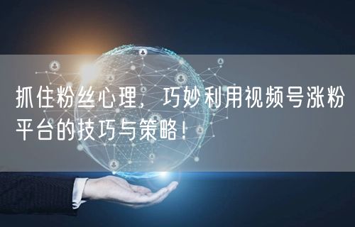 抓住粉丝心理,巧妙利用视频号涨粉平台的技巧与策略!