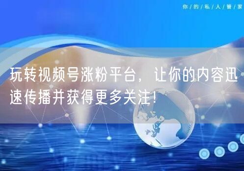 玩转视频号涨粉平台,让你的内容迅速传播并获得更多关注!