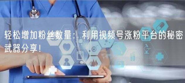 轻松增加粉丝数量:利用视频号涨粉平台的秘密武器分享!