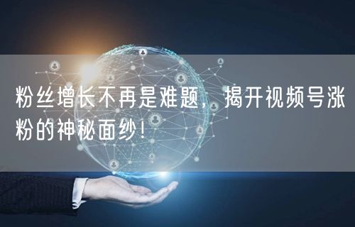 粉丝增长不再是难题,揭开视频号涨粉的神秘面纱!