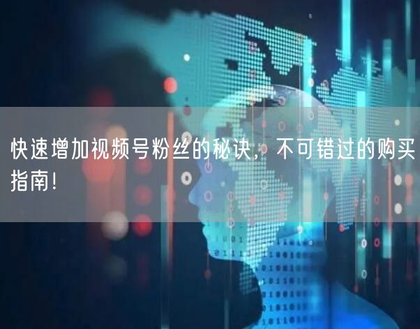 快速增加视频号粉丝的秘诀,不可错过的购买指南!
