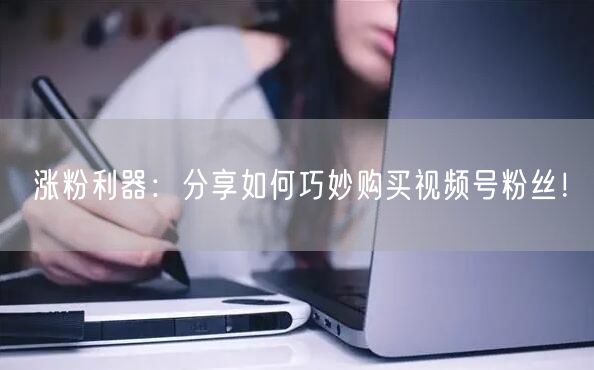 涨粉利器:分享如何巧妙购买视频号粉丝!