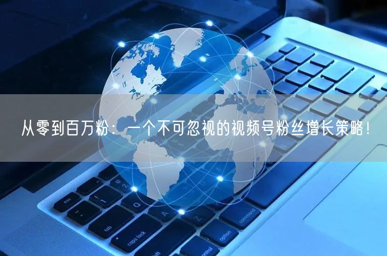 从零到百万粉:一个不可忽视的视频号粉丝增长策略!