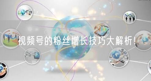 视频号的粉丝增长技巧大解析!