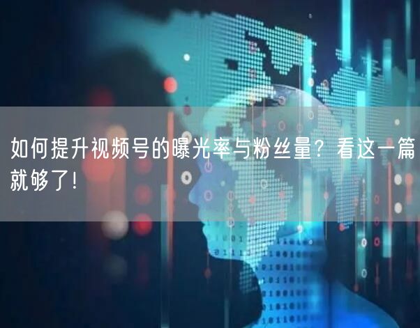 如何提升视频号的曝光率与粉丝量?看这一篇就够了!