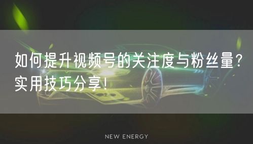 如何提升视频号的关注度与粉丝量?实用技巧分享!