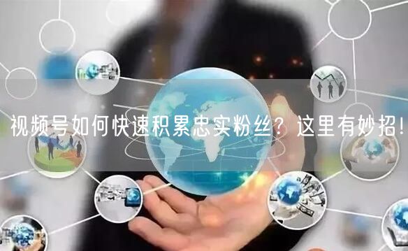视频号如何快速积累忠实粉丝?这里有妙招!
