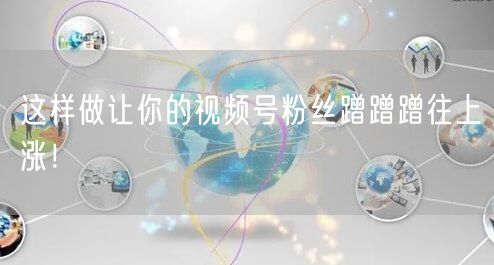 这样做让你的视频号粉丝蹭蹭蹭往上涨!