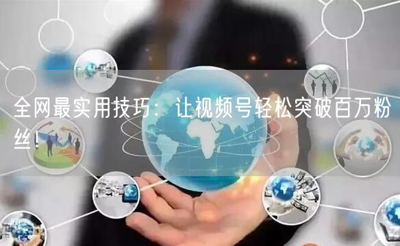 全网最实用技巧:让视频号轻松突破百万粉丝!