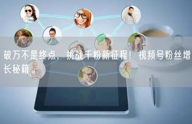 破万不是终点,挑战千粉新征程!视频号粉丝增长秘籍。