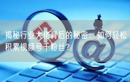 揭秘行业大佬背后的秘密:如何轻松积累视频号千粉丝?