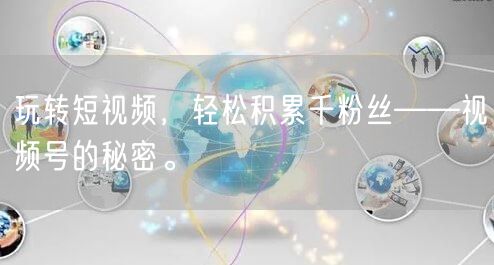 玩转短视频,轻松积累千粉丝——视频号的秘密。