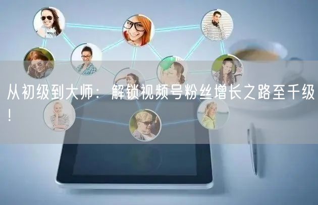 从初级到大师:解锁视频号粉丝增长之路至千级!