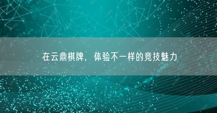 在云鼎棋牌,体验不一样的竞技魅力